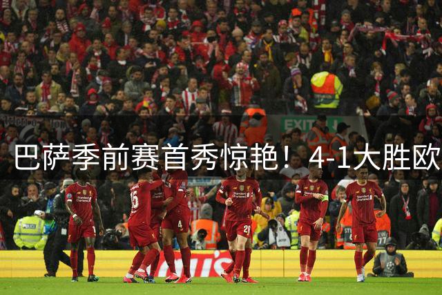 巴萨季前赛首秀惊艳！4-1大胜欧罗巴 青春风暴席卷全场